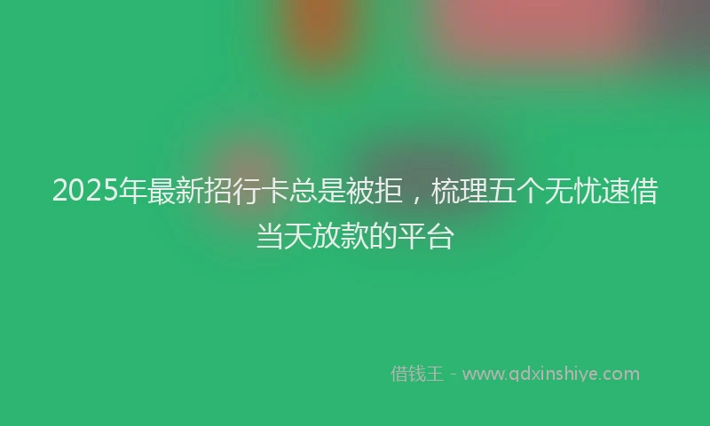 2025年最新招行卡总是被拒，梳理五个无忧速借当天放款的平台