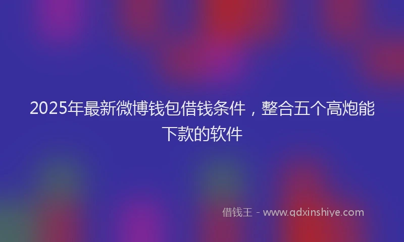 2025年最新微博钱包借钱条件，整合五个高炮能下款的软件