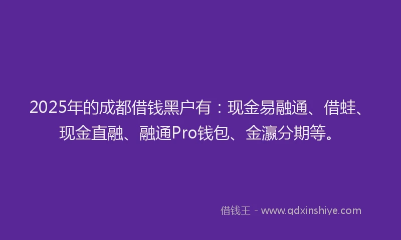 2025年的成都借钱黑户有：现金易融通、借蛙、现金直融、融通Pro钱包、金瀛分期等。