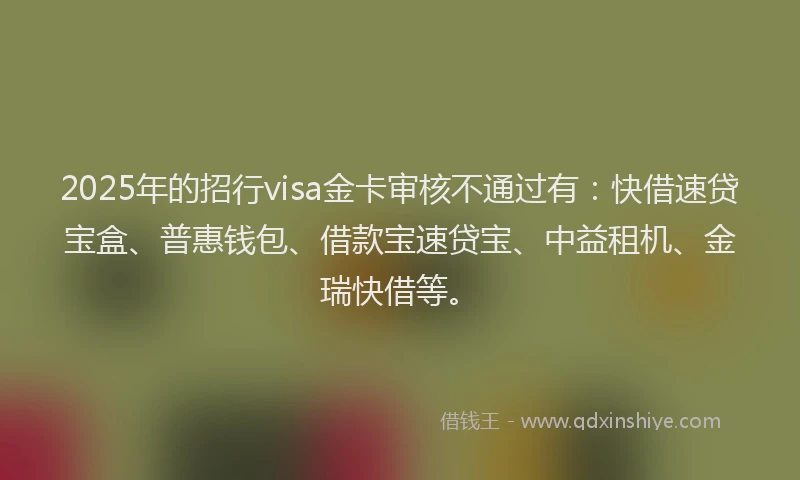 2025年的招行visa金卡审核不通过有：快借速贷宝盒、普惠钱包、借款宝速贷宝、中益租机、金瑞快借等。