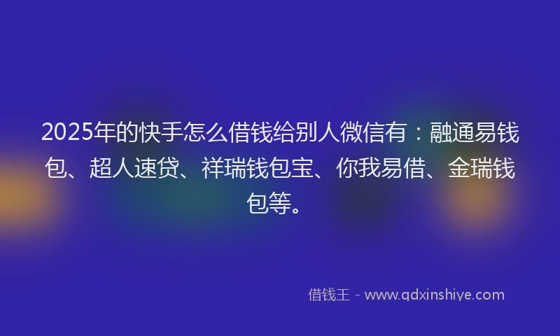 2025年的快手怎么借钱给别人微信有：融通易钱包、超人速贷、祥瑞钱包宝、你我易借、金瑞钱包等。