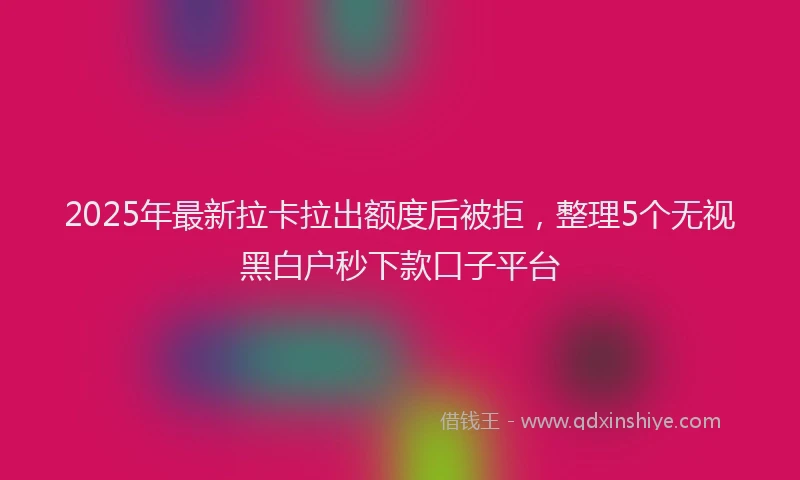 2025年最新拉卡拉出额度后被拒，整理5个无视黑白户秒下款口子平台