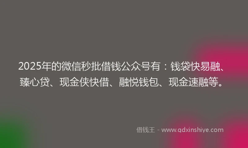 2025年的微信秒批借钱公众号有：钱袋快易融、臻心贷、现金侠快借、融悦钱包、现金速融等。