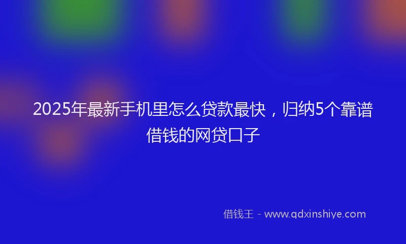 2025年最新手机里怎么贷款最快，归纳5个靠谱借钱的网贷口子