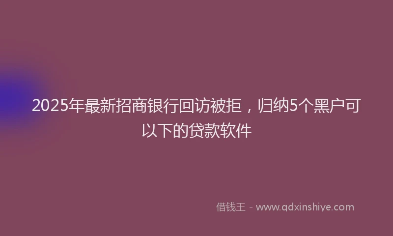 2025年最新招商银行回访被拒，归纳5个黑户可以下的贷款软件