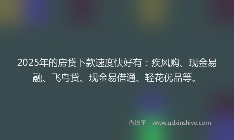 2025年的房贷下款速度快好有：疾风购、现金易融、飞鸟贷、现金易借通、轻花优品等。