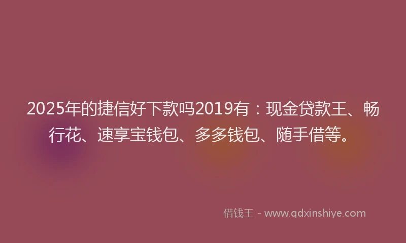 2025年的捷信好下款吗2019有：现金贷款王、畅行花、速享宝钱包、多多钱包、随手借等。