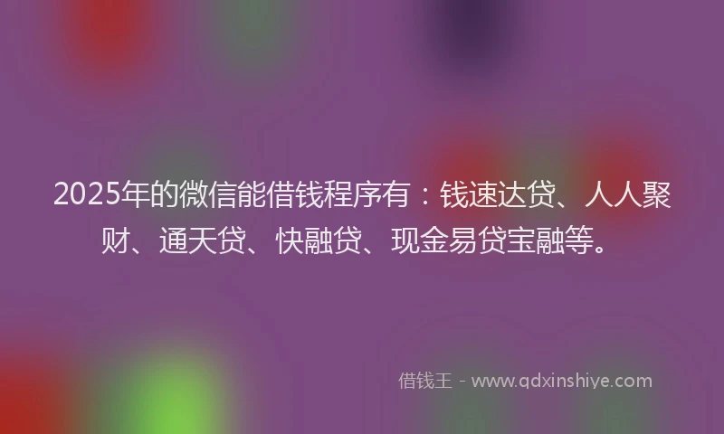 2025年的微信能借钱程序有：钱速达贷、人人聚财、通天贷、快融贷、现金易贷宝融等。