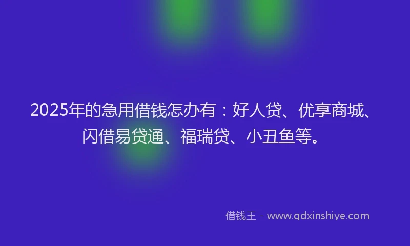 2025年的急用借钱怎办有：好人贷、优享商城、闪借易贷通、福瑞贷、小丑鱼等。