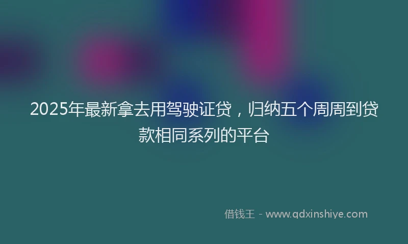 2025年最新拿去用驾驶证贷，归纳五个周周到贷款相同系列的平台