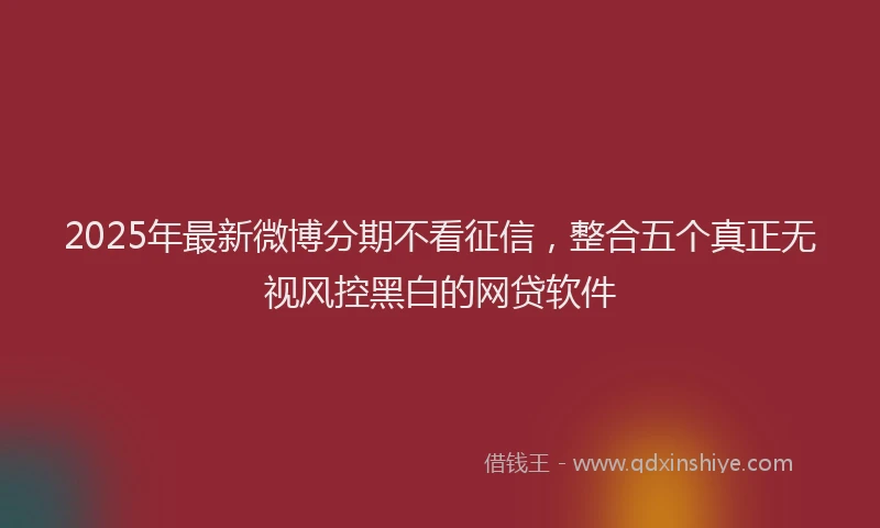 2025年最新微博分期不看征信，整合五个真正无视风控黑白的网贷软件