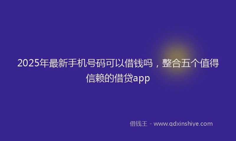 2025年最新手机号码可以借钱吗，整合五个值得信赖的借贷app