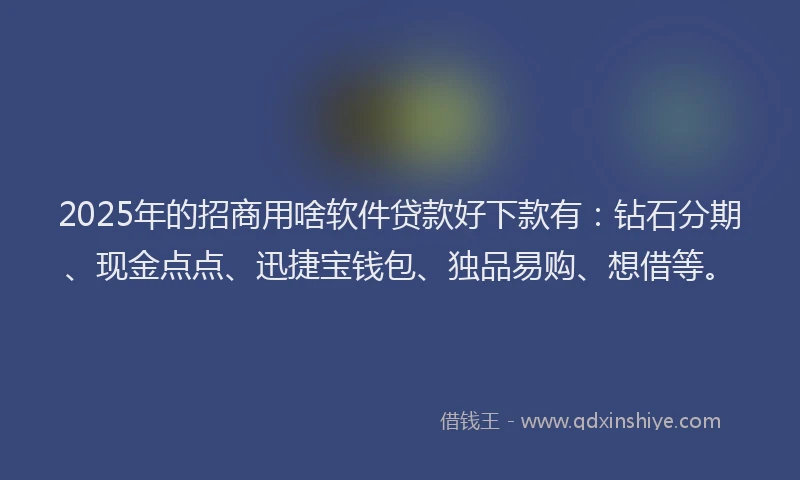 2025年的招商用啥软件贷款好下款有：钻石分期、现金点点、迅捷宝钱包、独品易购、想借等。