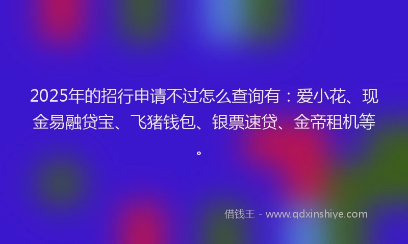 2025年的招行申请不过怎么查询有：爱小花、现金易融贷宝、飞猪钱包、银票速贷、金帝租机等。