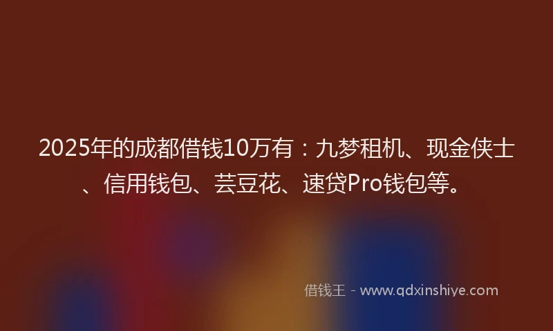 2025年的成都借钱10万有：九梦租机、现金侠士、信用钱包、芸豆花、速贷Pro钱包等。