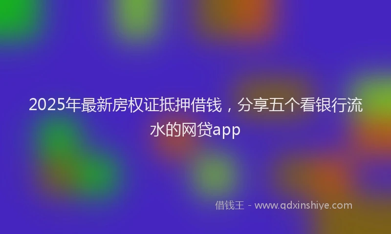 2025年最新房权证抵押借钱，分享五个看银行流水的网贷app