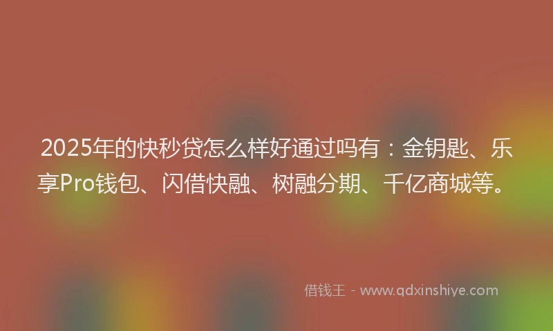2025年的快秒贷怎么样好通过吗有：金钥匙、乐享Pro钱包、闪借快融、树融分期、千亿商城等。