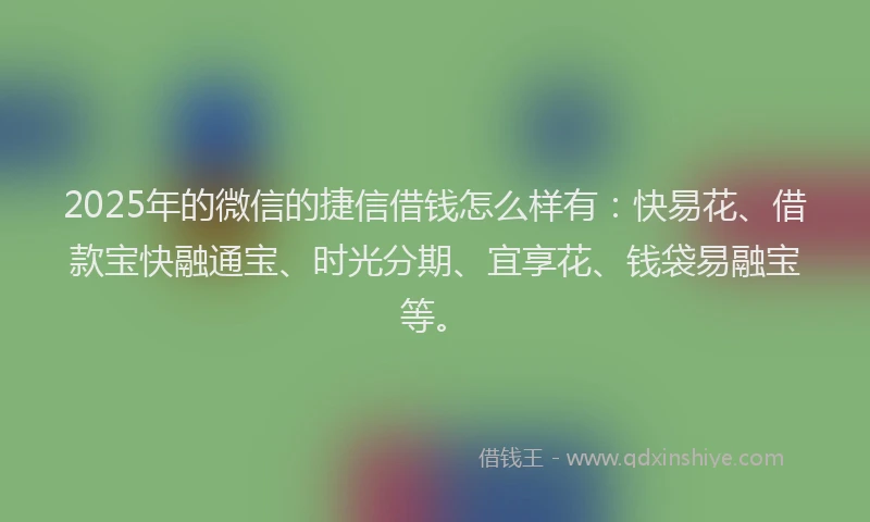 2025年的微信的捷信借钱怎么样有：快易花、借款宝快融通宝、时光分期、宜享花、钱袋易融宝等。