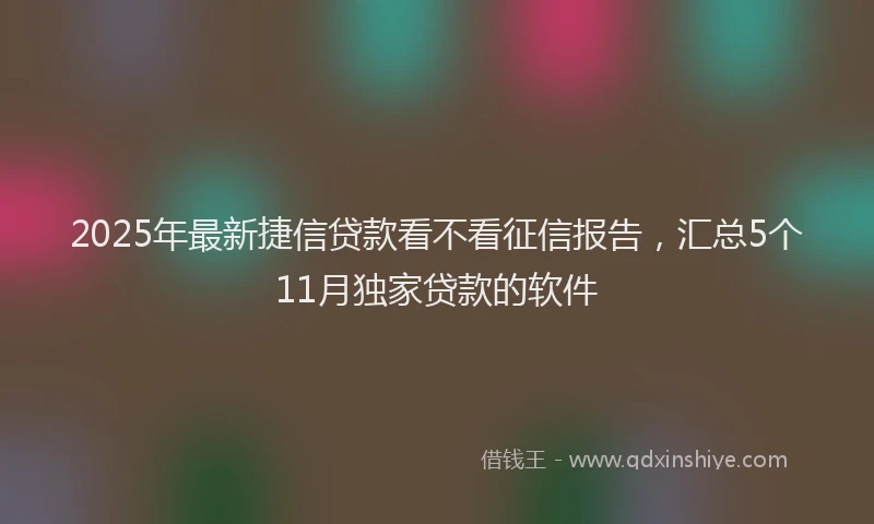 2025年最新捷信贷款看不看征信报告，汇总5个11月独家贷款的软件
