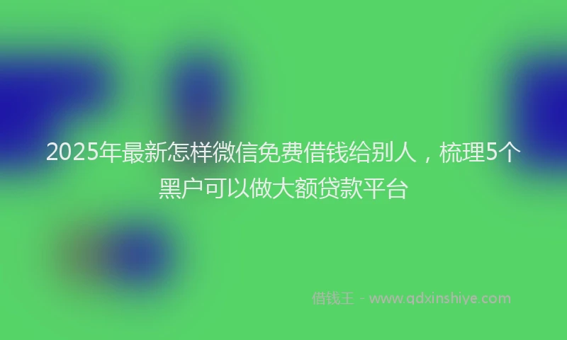 2025年最新怎样微信免费借钱给别人，梳理5个黑户可以做大额贷款平台