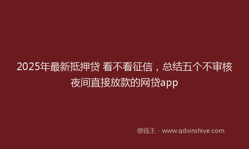 2025年最新抵押贷 看不看征信，总结五个不审核夜间直接放款的网贷app