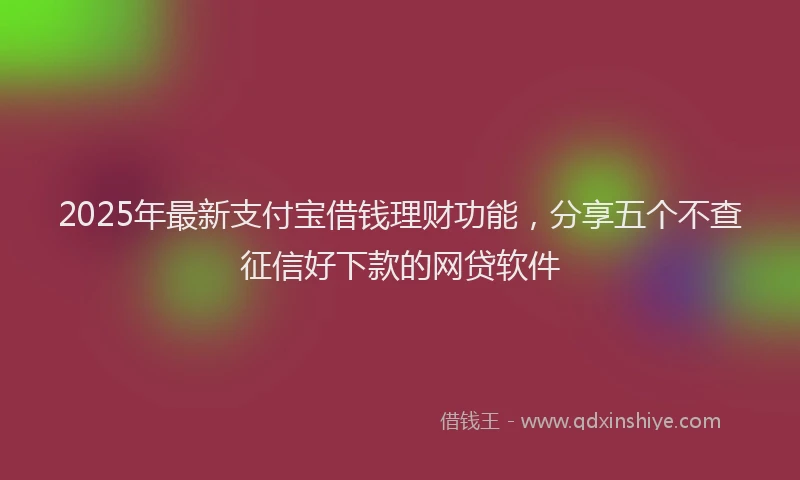 2025年最新支付宝借钱理财功能，分享五个不查征信好下款的网贷软件