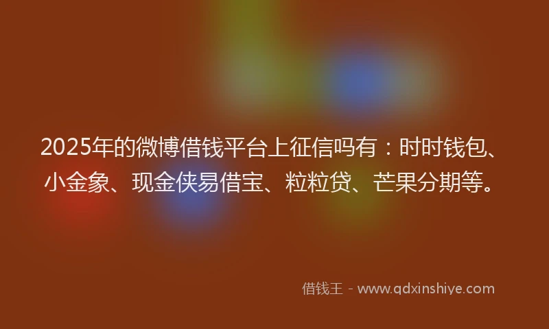 2025年的微博借钱平台上征信吗有：时时钱包、小金象、现金侠易借宝、粒粒贷、芒果分期等。