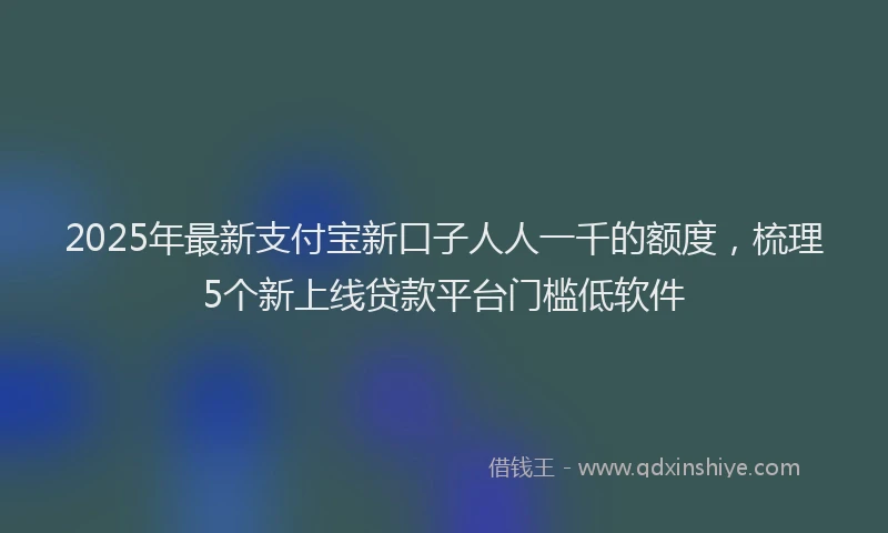 2025年最新支付宝新口子人人一千的额度，梳理5个新上线贷款平台门槛低软件