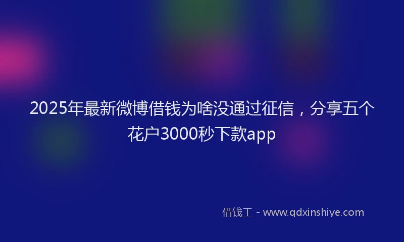 2025年最新微博借钱为啥没通过征信，分享五个花户3000秒下款app