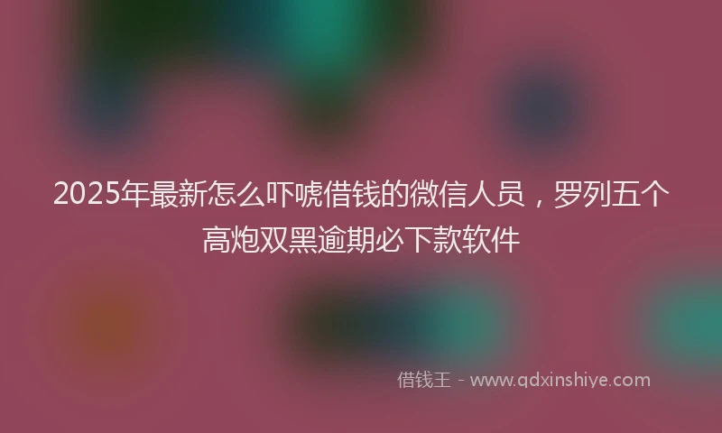 2025年最新怎么吓唬借钱的微信人员，罗列五个高炮双黑逾期必下款软件