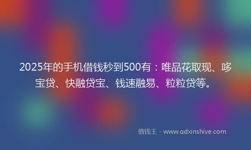 2025年的手机借钱秒到500有：唯品花取现、哆宝贷、快融贷宝、钱速融易、粒粒贷等。