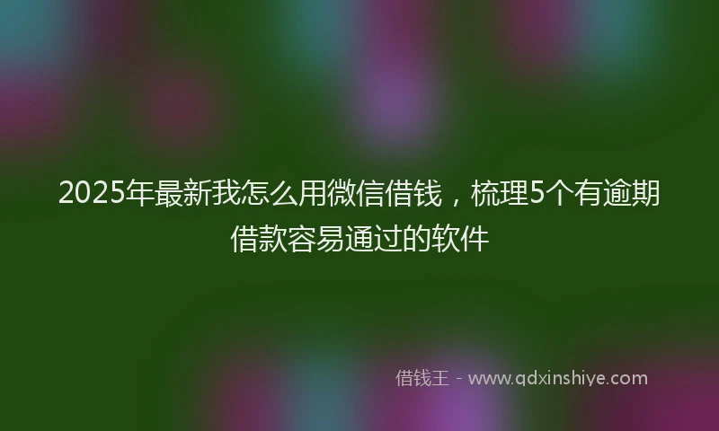 2025年最新我怎么用微信借钱，梳理5个有逾期借款容易通过的软件