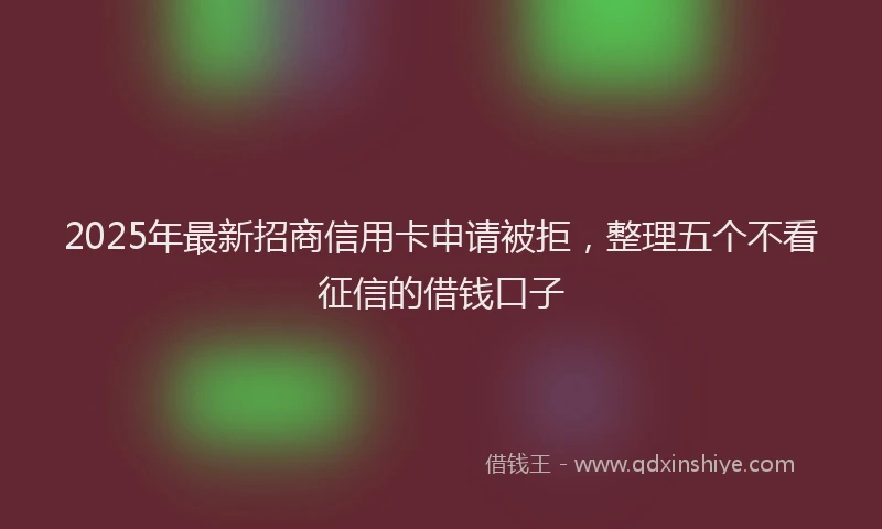 2025年最新招商信用卡申请被拒，整理五个不看征信的借钱口子