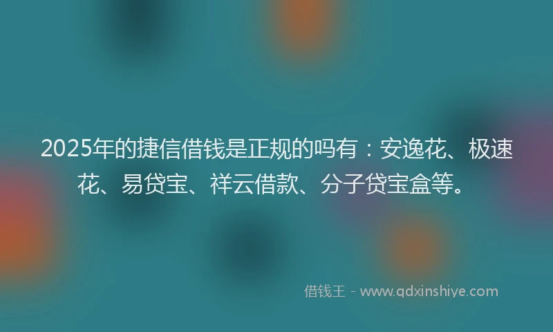 2025年的捷信借钱是正规的吗有：安逸花、极速花、易贷宝、祥云借款、分子贷宝盒等。