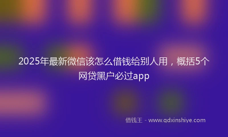 2025年最新微信该怎么借钱给别人用，概括5个网贷黑户必过app
