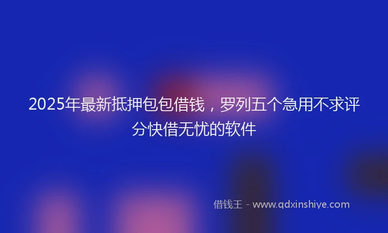 2025年最新抵押包包借钱，罗列五个急用不求评分快借无忧的软件