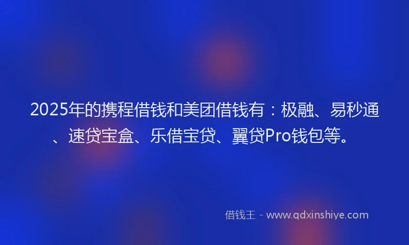 2025年的携程借钱和美团借钱有：极融、易秒通、速贷宝盒、乐借宝贷、翼贷Pro钱包等。