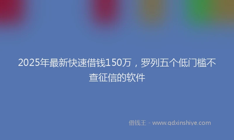 2025年最新快速借钱150万，罗列五个低门槛不查征信的软件