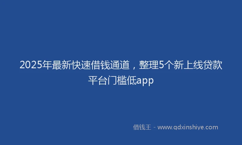 2025年最新快速借钱通道，整理5个新上线贷款平台门槛低app