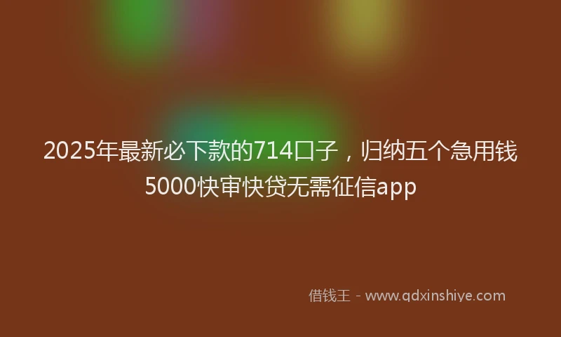 2025年最新必下款的714口子，归纳五个急用钱5000快审快贷无需征信app