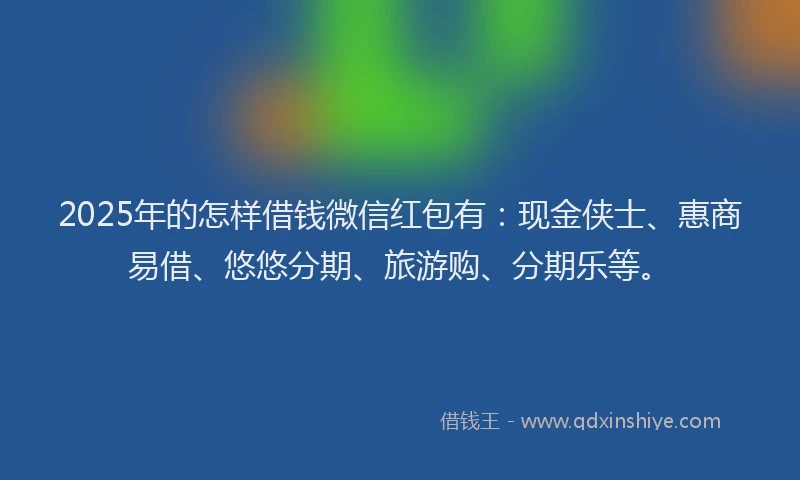 2025年的怎样借钱微信红包有：现金侠士、惠商易借、悠悠分期、旅游购、分期乐等。