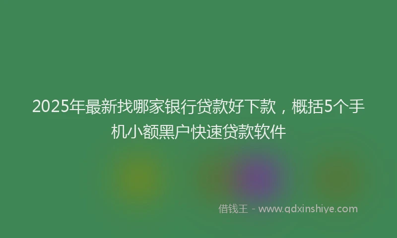 2025年最新找哪家银行贷款好下款，概括5个手机小额黑户快速贷款软件