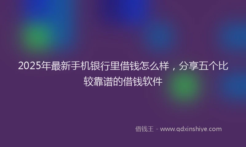 2025年最新手机银行里借钱怎么样，分享五个比较靠谱的借钱软件