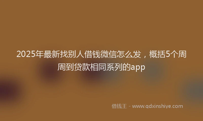 2025年最新找别人借钱微信怎么发，概括5个周周到贷款相同系列的app