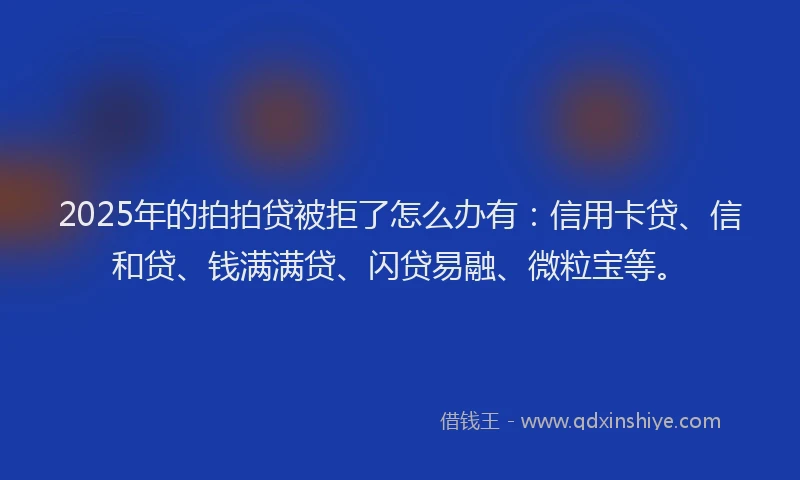 2025年的拍拍贷被拒了怎么办有:信用卡贷、信和贷、钱满满贷、闪贷易融、微粒宝等。