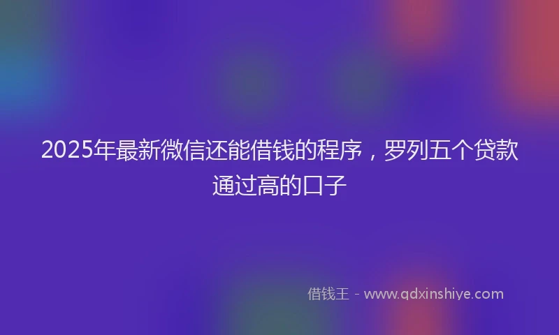 2025年最新微信还能借钱的程序，罗列五个贷款通过高的口子