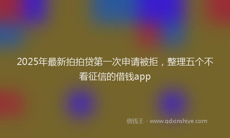 2025年最新拍拍贷第一次申请被拒，整理五个不看征信的借钱app
