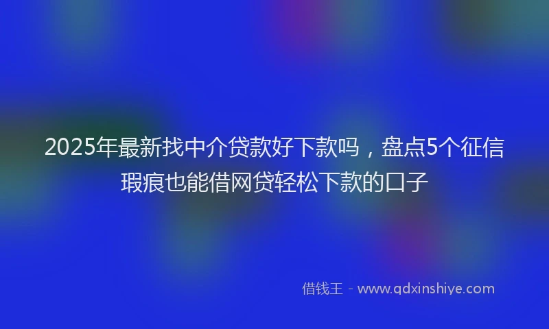 2025年最新找中介贷款好下款吗，盘点5个征信瑕疵也能借网贷轻松下款的口子
