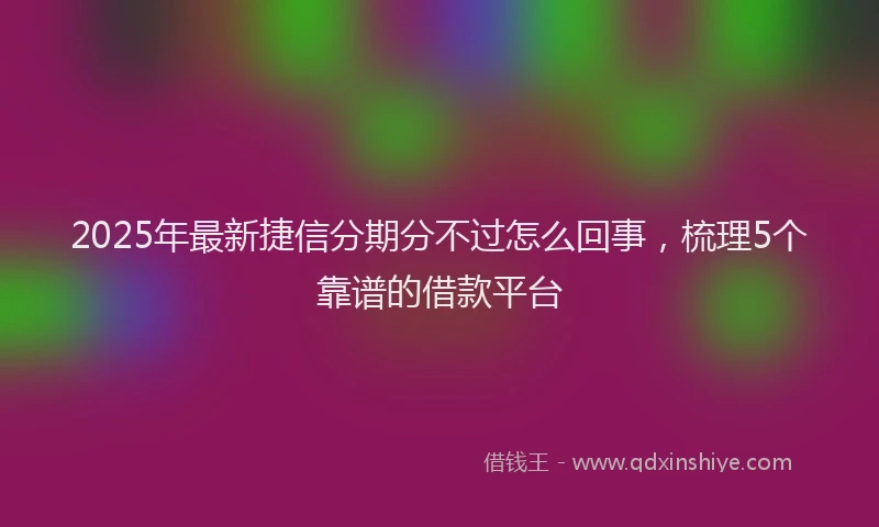 2025年最新捷信分期分不过怎么回事，梳理5个靠谱的借款平台