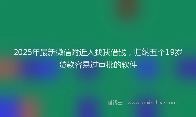 2025年最新微信附近人找我借钱，归纳五个19岁贷款容易过审批的软件